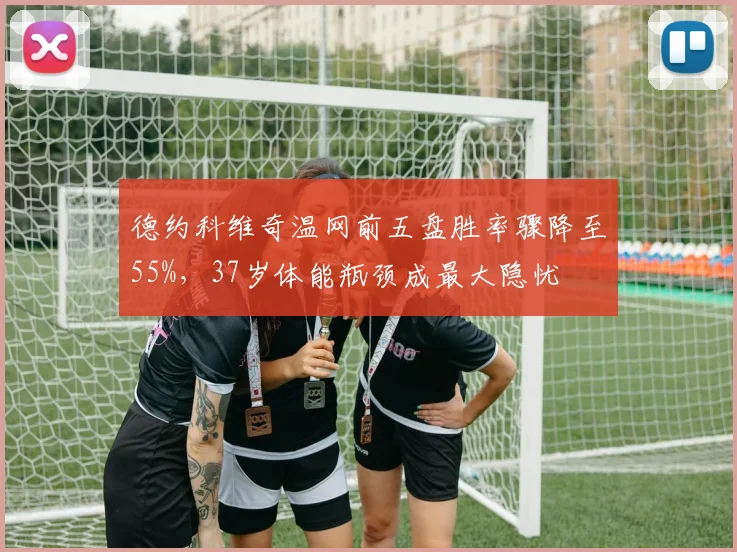 德约科维奇温网前五盘胜率骤降至55%，37岁体能瓶颈成最大隐忧