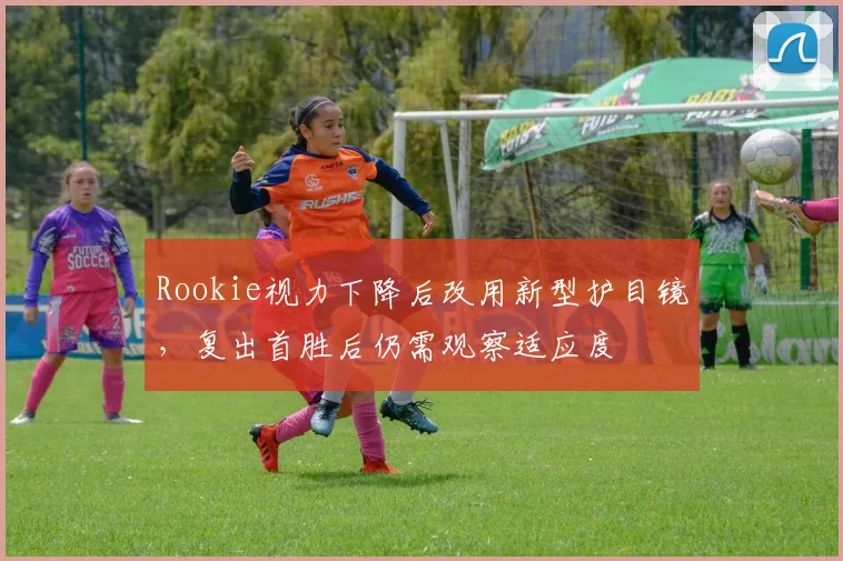 Rookie视力下降后改用新型护目镜，复出首胜后仍需观察适应度
