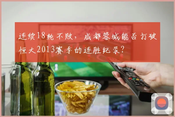 连续18轮不败,成都蓉城能否打破恒大2013赛季的连胜纪录?