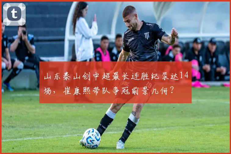 山东泰山创中超最长连胜纪录达14场，崔康熙带队争冠前景几何？