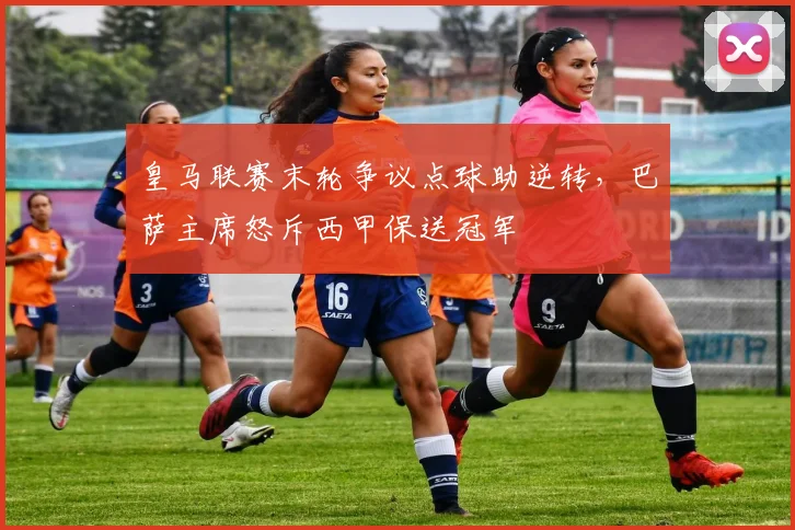 皇马联赛末轮争议点球助逆转，巴萨主席怒斥西甲保送冠军