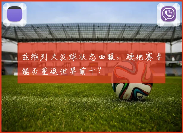 兹维列夫发球状态回暖，硬地赛季能否重返世界前十？