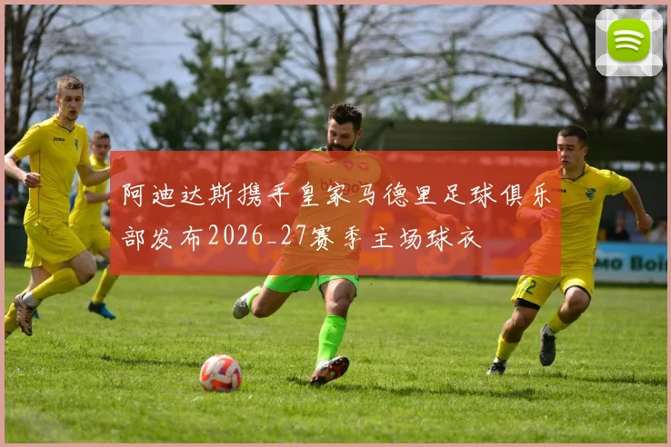 阿迪达斯携手皇家马德里足球俱乐部发布2026_27赛季主场球衣