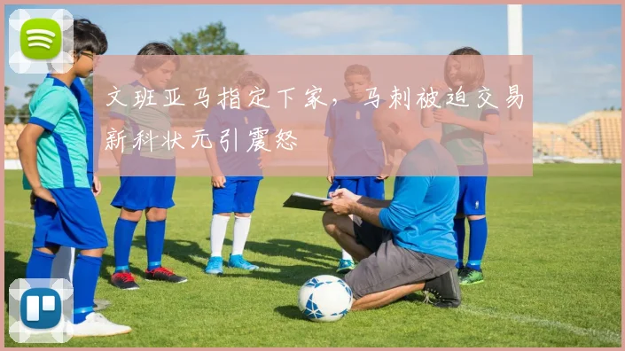 文班亚马指定下家，马刺被迫交易新科状元引震怒