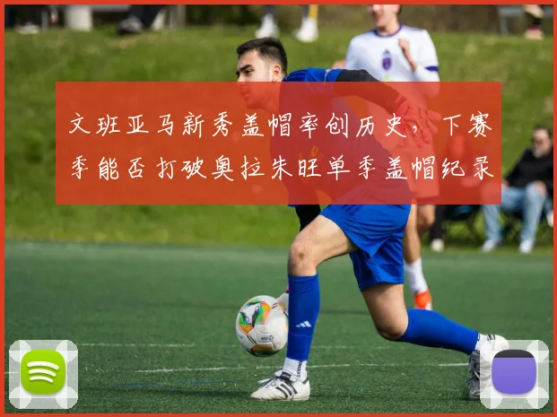 文班亚马新秀盖帽率创历史，下赛季能否打破奥拉朱旺单季盖帽纪录？