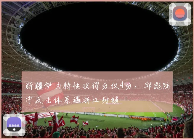 新疆伊力特快攻得分仅4分,邱彪防守反击体系遇浙江封锁