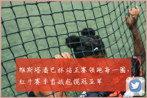 维斯塔潘巴林站正赛领跑每一圈,红牛赛季首战包揽冠亚军