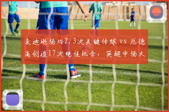麦迪逊场均2.3次关键传球 vs 厄德高创造17次绝佳机会，英超中场大脑之争