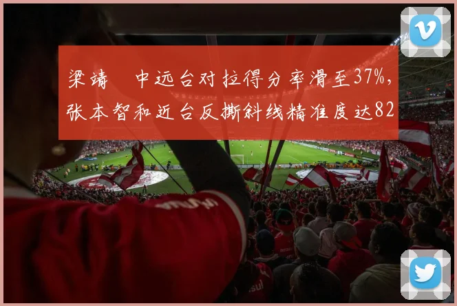 梁靖崑中远台对拉得分率滑至37%，张本智和近台反撕斜线精准度达82%