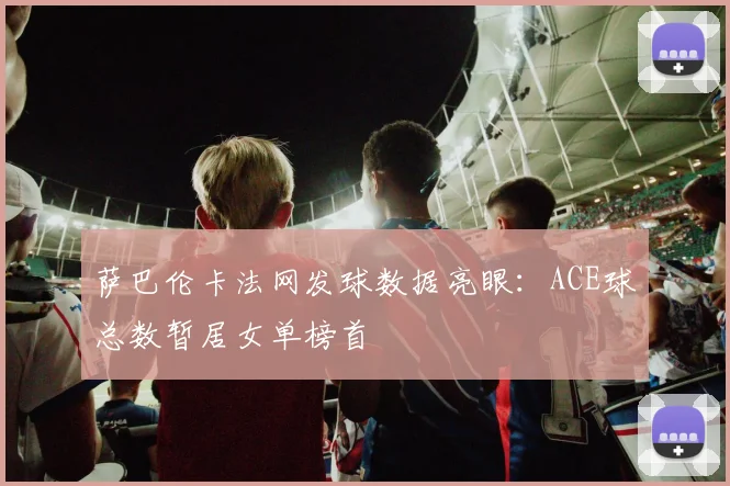 萨巴伦卡法网发球数据亮眼:ACE球总数暂居女单榜首